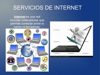 SERVICIOS DE INTERNET
Internet:es una red
mundial ordenadores que
permite conectar entre si
varios ordenadores.
 