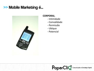 >> Mobile Marketing é...
                       CORPORAL.
                          - Intimidade
                          - Comodidade
                          - Permissão
                          - Ubíquo
                          - Potencial
 