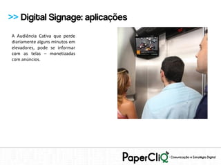 >> Digital Signage: aplicações
A Audiência Cativa que perde
diariamente alguns minutos em
elevadores, pode se informar
com as telas – monetizadas
com anúncios.
 