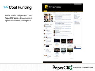 >> Cool Hunting
Mídia social corporativa pela
PaperCliQ para a Engenhonovo,
agência baiana de propaganda.
 