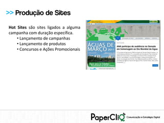 >> Produção de Sites
Hot Sites são sites ligados a alguma
campanha com duração específica.
    • Lançamento de campanhas
    • Lançamento de produtos
    • Concursos e Ações Promocionais
 