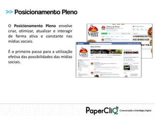 >> Posicionamento Pleno
O Posicionamento Pleno envolve
criar, otimizar, atualizar e interagir
de forma ativa e constante nas
mídias sociais.

É o primeiro passo para a utilização
efetiva das possibilidades das mídias
sociais.
 