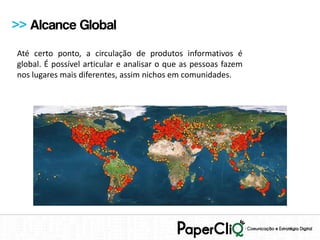 >> Alcance Global
Até certo ponto, a circulação de produtos informativos é
global. É possível articular e analisar o que as pessoas fazem
nos lugares mais diferentes, assim nichos em comunidades.
 