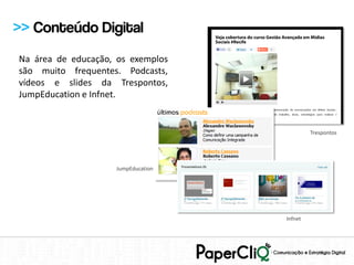 >> Conteúdo Digital
Na área de educação, os exemplos
são muito frequentes. Podcasts,
vídeos e slides da Trespontos,
JumpEducation e Infnet.


                                             Trespontos




                    JumpEducation




                                    Infnet
 