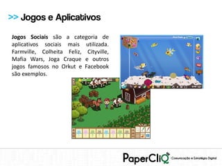 >> Jogos e Aplicativos
Jogos Sociais são a categoria de
aplicativos sociais mais utilizada.
Farmville, Colheita Feliz, Cityville,
Mafia Wars, Joga Craque e outros
jogos famosos no Orkut e Facebook
são exemplos.
 