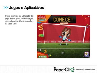 >> Jogos e Aplicativos
Outro exemplo de utilização de
jogo social para comunicação
mercadológica: Golmemorador,
da Coca-Cola.
 