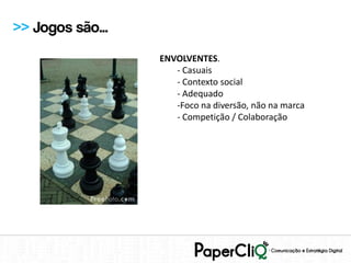 >> Jogos são...
                  ENVOLVENTES.
                     - Casuais
                     - Contexto social
                     - Adequado
                     -Foco na diversão, não na marca
                     - Competição / Colaboração
 