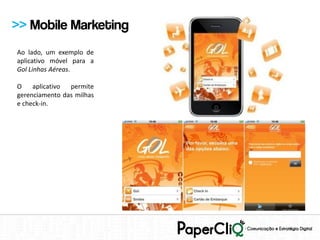 >> Mobile Marketing
Ao lado, um exemplo de
aplicativo móvel para a
Gol Linhas Aéreas.

O    aplicativo permite
gerenciamento das milhas
e check-in.
 