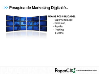 >> Pesquisa de Marketing Digital é...
                         NOVAS POSSIBILIDADES.
                            - Espontaneidade
                            - Cotidiano
                            - Rapidez
                            - Tracking
                            - Escolha
 