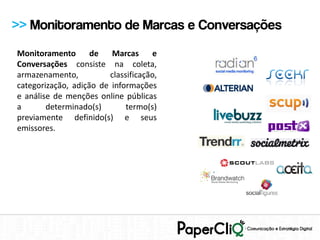 >> Monitoramento de Marcas e Conversações
Monitoramento       de   Marcas      e
Conversações consiste na coleta,
armazenamento,          classificação,
categorização, adição de informações
e análise de menções online públicas
a       determinado(s)       termo(s)
previamente definido(s) e seus
emissores.
 