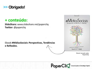 >> Obrigado!


+ conteúdo:
SlideShare: www.slideshare.net/papercliq
Twitter: @papercliq




Ebook #MídiasSociais: Perspectivas, Tendências
e Reflexões.

                                                 Ebook lançado pela
                                                          PaperCliQ
 