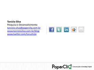 Tarcízio Silva
Pesquisa e Desenvolvimento
tarcizio.silva@papercliq.com.br
www.tarciziosilva.com.br/blog
www.twitter.com/tarushijio
 