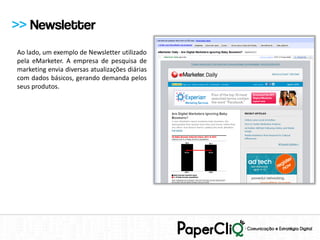 >> Newsletter
Ao lado, um exemplo de Newsletter utilizado
pela eMarketer. A empresa de pesquisa de
marketing envia diversas atualizações diárias
com dados básicos, gerando demanda pelos
seus produtos.
 