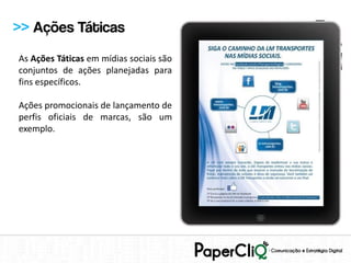 >> Ações Táticas
As Ações Táticas em mídias sociais são
conjuntos de ações planejadas para
fins específicos.

Ações promocionais de lançamento de
perfis oficiais de marcas, são um
exemplo.
 