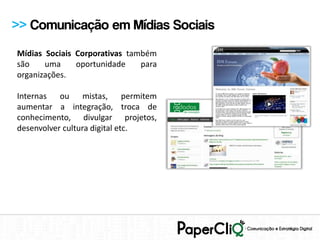 >> Comunicação em Mídias Sociais
Mídias Sociais Corporativas também
são    uma     oportunidade    para
organizações.

Internas ou mistas, permitem
aumentar a integração, troca de
conhecimento, divulgar projetos,
desenvolver cultura digital etc.
 