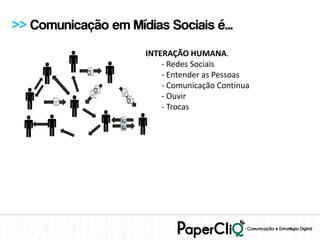 >> Comunicação em Mídias Sociais é...
                      INTERAÇÃO HUMANA.
                          - Redes Sociais
                          - Entender as Pessoas
                          - Comunicação Contínua
                          - Ouvir
                          - Trocas
 