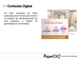 >> Conteúdo Digital
Ao lado, exemplos de slides
publicados pela Tecnisa para mostrar
os projetos de aperfeiçoamento de
seus produtos: o projeto de
gerontologia é um destaque.



                                       Tecnisa
 
