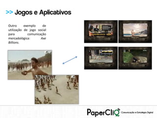 >> Jogos e Aplicativos
Outro      exemplo    de
utilização de jogo social
para         comunicação
mercadológica:       Axe
Billions.
 