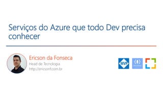 Serviços do Azure que todo Dev precisa
conhecer
Ericson da Fonseca
Head de Tecnologia
http://ericsonf.com.br
 