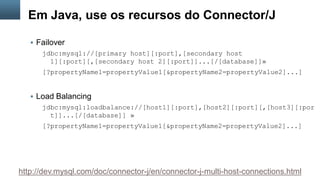 Copyright © 2015, Oracle and/or its affiliates. All rights reserved.28
 Failover
jdbc:mysql://[primary host][:port],[secondary host
1][:port][,[secondary host 2][:port]]...[/[database]]»
[?propertyName1=propertyValue1[&propertyName2=propertyValue2]...]
 Load Balancing
jdbc:mysql:loadbalance://[host1][:port],[host2][:port][,[host3][:por
t]]...[/[database]] »
[?propertyName1=propertyValue1[&propertyName2=propertyValue2]...]
Em Java, use os recursos do Connector/J
http://dev.mysql.com/doc/connector-j/en/connector-j-multi-host-connections.html
 
