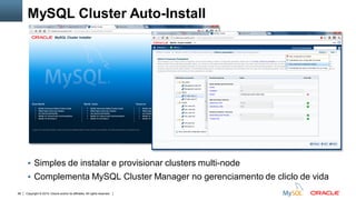 Copyright © 2015, Oracle and/or its affiliates. All rights reserved.66
MySQL Cluster Auto-Install
 Simples de instalar e provisionar clusters multi-node
 Complementa MySQL Cluster Manager no gerenciamento de cliclo de vida
 
