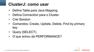 Copyright © 2015, Oracle and/or its affiliates. All rights reserved.68
ClusterJ: como usar
• Defina Table para Java Mapping
• Defina Connection para o Cluster
• Crie Session
• Comandos: Create, Update, Delete, Find by primary
key
• Query (SELECT)
• O que achou da PERFORMANCE?
 
