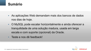 Copyright © 2015, Oracle and/or its affiliates. All rights reserved.78
Sumário
 As aplicações Web demandam mais dos bancos de dados
nos dias de hoje.
 O MySQL pode escalar horizontalmente e ainda oferecer a
tranquilidade de uma solução madura, usada em larga
escala e com suporte (opcional) da Oracle.
 Teste e nos dê feedback!
 