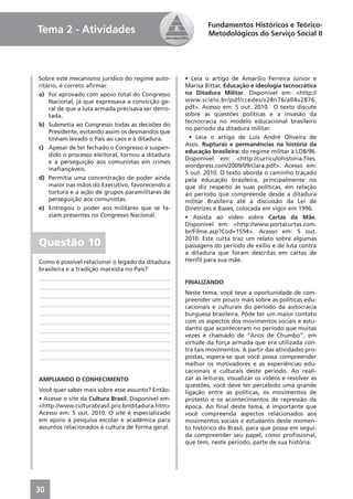 Fundamentos Históricos e Teórico-
Tema 2 - Atividades                                         Metodológicos do Serviço Social II




Sobre este mecanismo jurídico do regime auto-       • Leia o artigo de Amarílio Ferreira Júnior e
ritário, é correto aﬁrmar:                          Marisa Bittar, Educação e ideologia tecnocrática
a) Foi aprovado com apoio total do Congresso        na Ditadura Militar. Disponível em: <http://
    Nacional, já que expressava a convicção ge-     www.scielo.br/pdf/ccedes/v28n76/a04v2876.
    ral de que a luta armada precisava ser derro-   pdf>. Acesso em: 5 out. 2010. O texto discute
    tada.                                           sobre as questões políticas e a invasão da
                                                    tecnocracia no modelo educacional brasileiro
b) Submetia ao Congresso todas as decisões do
                                                    no período da ditadura militar.
    Presidente, evitando assim os desmandos que
    tinham levado o País ao caos e à ditadura.       • Leia o artigo de Luís André Oliveira de
                                                    Assis. Rupturas e permanências na história da
c) Apesar de ter fechado o Congresso e suspen-
                                                    educação brasileira: do regime militar à LDB/96.
    dido o processo eleitoral, tornou a ditadura
                                                    Disponível em: <http://curriculohistoria.ﬁles.
    e a perseguição aos comunistas em crimes
                                                    wordpress.com/2009/09/clara.pdf>. Acesso em:
    inaﬁançáveis.
                                                    5 out. 2010. O texto aborda o caminho traçado
d) Permitia uma concentração de poder ainda         pela educação brasileira, principalmente no
    maior nas mãos do Executivo, favorecendo a      que diz respeito às suas políticas, em relação
    tortura e a ação de grupos paramilitares de     ao período que compreende desde a ditadura
    perseguição aos comunistas.                     militar Brasileira até a discussão da Lei de
e) Entregou o poder aos militares que se fa-        Diretrizes e Bases, colocada em vigor em 1996.
    ziam presentes no Congresso Nacional.           • Assista ao vídeo sobre Cartas da Mãe.
                                                    Disponível em: <http://www.portacurtas.com.
                                                    br/Filme.asp?Cod=1554>. Acesso em: 5 out.
                                                    2010. Este curta traz um relato sobre algumas
Questão 10                                          passagens do período de exílio e de luta contra
                                                    a ditadura que foram descritas em cartas de
Como é possível relacionar o legado da ditadura     Henﬁl para sua mãe.
brasileira e a tradição marxista no País?
____________________________________________
                                                    FINALIZANDO
____________________________________________
____________________________________________        Neste tema, você teve a oportunidade de com-
                                                    preender um pouco mais sobre as políticas edu-
____________________________________________        cacionais e culturais do período da autocracia
____________________________________________        burguesa brasileira. Pôde ter um maior contato
____________________________________________        com os aspectos dos movimentos sociais e estu-
____________________________________________        dantis que aconteceram no período que muitas
                                                    vezes é chamado de “Anos de Chumbo”, em
____________________________________________
                                                    virtude da força armada que era utilizada con-
____________________________________________        tra tais movimentos. A partir das atividades pro-
____________________________________________        postas, espera-se que você possa compreender
                                                    melhor os motivadores e as experiências edu-
                                                    cacionais e culturais deste período. Ao reali-
AMPLIANDO O CONHECIMENTO                            zar as leituras, visualizar os vídeos e resolver as
                                                    questões, você deve ter percebido uma grande
Você quer saber mais sobre esse assunto? Então:     ligação entre as políticas, os movimentos de
• Acesse o site da Cultura Brasil. Disponível em:   protesto e os acontecimentos de repressão da
<http://www.culturabrasil.pro.br/ditadura.htm>      época. Ao ﬁnal deste tema, é importante que
Acesso em: 5 out. 2010. O site é especializado      você compreenda aspectos relacionados aos
em apoio à pesquisa escolar e acadêmica para        movimentos sociais e estudantis deste momen-
assuntos relacionados à cultura de forma geral.     to histórico do Brasil, para que possa em segui-
                                                    da compreender seu papel, como proﬁssional,
                                                    que tem, neste período, parte de sua história.




30
 