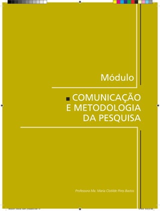 Módulo

                                           COMUNICAÇÃO
                                          E METODOLOGIA
                                             DA PESQUISA




                                           Professora Ma. Maria Clotilde Pires Bastos




Modulo01_SSocial_4sem_Unidade03.indd 57                                                 5/19/09 8:43:23 AM
 
