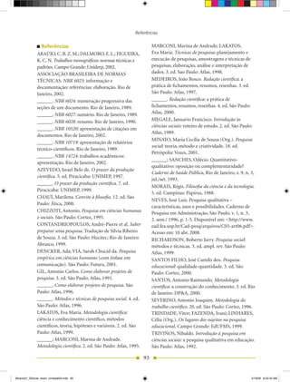 Referências

                 Referências                                                MARCONI, Marina de Andrade; LAKATOS,
              ARAÚJO, C. B. Z. M.; DALMORO, E. L.; FIGUEIRA,                Eva Maria. Técnicas de pesquisa: planejamento e
              K. C. N. Trabalhos monográficos: normas técnicas e            execucão de pesquisas, amostragens e técnicas de
              padrões. Campo Grande: Uniderp, 2002.                         pesquisas, elaboração, análise e interpretação de
              ASSOCIAÇÃO BRASILEIRA DE NORMAS                               dados. 3. ed. Sao Paulo: Atlas, 1998.
              TÉCNICAS. NBR 6023: informação e                              MEDEIROS, João Bosco. Redação científica: a
              documentação: referências: elaboração. Rio de                 prática de fichamentos, resumos, resenhas. 3. ed.
              Janeiro, 2002.                                                São Paulo: Atlas, 1997.
              ______. NBR 6024: numeração progressiva das                   ______. Redação científica: a prática de
              seções de um documento. Rio de Janeiro, 1989.                 fichamentos, resumos, resenhas. 4. ed. São Paulo:
              ______. NBR 6027: sumário. Rio de Janeiro, 1989.              Atlas, 2000.
              ______. NBR 6028: resumo. Rio de Janeiro, 1990.               MEGALE, Januario Francisco. Introdução às
                                                                            ciências sociais: roteiro de estudo. 2. ed. São Paulo:
              ______. NBR 10520: apresentação de citações em
                                                                            Atlas, 1989.
              documentos. Rio de Janeiro, 2002.
                                                                            MINAYO, Maria Cecília de Souza (Org.). Pesquisa
              ______. NBR 10719: apresentação de relatórios
                                                                            social: teoria, método e criatividade. 18. ed.
              técnico-científicos. Rio de Janeiro, 1989.
                                                                            Petrópolis: Vozes, 2001.
              ______. NBR 14724: trabalhos acadêmicos:
                                                                            ______; SANCHES, Odécio. Quantitativo-
              apresentação. Rio de Janeiro, 2002.
                                                                            qualitativo: oposição ou complementaridade?
              AZEVEDO, Israel Belo de. O prazer da produção
                                                                            Caderno de Saúde Pública, Rio de Janeiro, v. 9, n. 3,
              científica. 5. ed. Piracicaba: UNIMEP, 1997.
                                                                            jul./set. 1993.
              ______. O prazer da produção científica. 7. ed.
                                                                            MORAIS, Régis. Filosofia da ciência e da tecnologia.
              Piracicaba: UNIMEP, 1999.
                                                                            5. ed. Campinas: Papirus, 1988.
              CHAUÍ, Marilena. Convite à filosofia. 12. ed. São
                                                                            NEVES, José Luis. Pesquisa qualitativa –
              Paulo:	Ática,	2000.
                                                                            características, usos e possibilidades. Caderno de
              CHIZZOTI, Antonio. Pesquisa em ciências humanas               Pesquisa em Administração, São Paulo, v. 1, n. 3,
              e sociais. São Paulo: Cortez, 1995.                           2. sem./ 1996, p. 1-5. Disponível em: <http://www.
              CONTANDRIOPOULOS, André-Pierre et al. Saber                   ead.fea.usp.br/Cad-pesq/arquivos/C03-art06.pdf>.
              preparar uma pesquisa. Tradução de Silvia Ribeiro             Acesso em: 10 abr. 2008.
              de Souza. 3. ed. São Paulo: Hucitec; Rio de Janeiro:          RICHARDSON, Roberto Jarry. Pesquisa social:
              Abrasco, 1999.                                                métodos e técnicas. 3. ed. ampl. rev. São Paulo:
              DENCKER,	Ada;	VIÁ,	Sarah	Chucid	da.	Pesquisa                  Atlas, 1999.
              empírica em ciências humanas (com ênfase em                   SANTOS FILHO, José Camilo dos. Pesquisa
              comunicação). São Paulo: Futura, 2001.                        educacional: qualidade-quantidade. 3. ed. São
              GIL, Antonio Carlos. Como elaborar projetos de                Paulo: Cortez, 2000.
              pesquisa. 3. ed. São Paulo: Atlas, 1991.                      SANTOS, Antonio Raimundo. Metodologia
              ______. Como elaborar projetos de pesquisa. São               científica: a construção do conhecimento. 3. ed. Rio
              Paulo: Atlas, 1996.                                           de Janeiro: DP&A, 2000.
              ______. Métodos e técnicas de pesquisa social. 4. ed.         SEVERINO, Antonio Joaquim. Metodologia do
              São Paulo: Atlas, 1996.                                       trabalho científico. 20. ed. São Paulo: Cortez, 1996.
              LAKATOS, Eva Maria. Metodologia científica:                   TRINDADE, Vitor; FAZENDA, Ivani; LINHARES,
              ciência e conhecimento científico, métodos                    Célia (Org.). Os lugares dos sujeitos na pesquisa
              científicos, teoria, hipóteses e variáveis. 2. ed. São        educacional. Campo Grande: EdUFMS, 1999.
              Paulo: Atlas, 1999.                                           TRIVIÑOS, Nibaldo. Introdução à pesquisa em
              ______; MARCONI, Marina de Andrade.                           ciências sociais: a pesquisa qualitativa em educação.
              Metodologia científica. 2. ed. São Paulo: Atlas, 1995.        São Paulo: Atlas, 1992.

                                                                       93


Modulo01_SSocial_4sem_Unidade03.indd 93                                                                                         5/19/09 8:43:34 AM
 