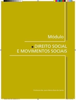 Módulo

                                       DIREITO SOCIAL
                                E MOVIMENTOS SOCIAIS




                                           Professora Ma. Laura Marcia Rosa dos Santos




Modulo02_SSocial_4sem_Unidade02.indd 207                                                 5/15/09 2:15:07 PM
 