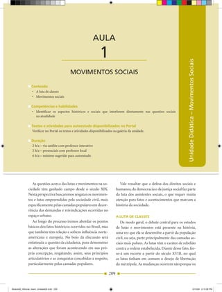 AULA 1 — Movimentos Sociais



                                                                 AULA

                                           ____________________   1




                                                                                                                              Unidade Didática – Movimentos Sociais
                                             MOVIMENTOS SOCIAIS

                 Conteúdo
                 •	 A luta de classes
                 •	 Movimentos sociais

                 Competências e habilidades
                 •	 Identificar os aspectos históricos e sociais que interferem diretamente nas questões sociais
                    na atualidade

                 Textos e atividades para autoestudo disponibilizados no Portal
                 Verificar no Portal os textos e atividades disponibilizados na galeria da unidade.

                 Duração
                 2 h/a – via satélite com professor interativo
                 2 h/a – presenciais com professor local
                 6 h/a – mínimo sugerido para autoestudo




                 As questões acerca das lutas e movimentos na so­                 Vale ressaltar que a defesa dos direitos sociais e
              ciedade têm ganhado campo desde o século XIX.                    humanos, da democracia e da justiça social faz parte
              Nesta perspectiva buscaremos resgatar os movimen­                da luta dos assistentes sociais, o que requer muita
              tos e lutas empreendidas pela sociedade civil, mais              atenção para fatos e acontecimentos que marcam a
              especificamente pelas camadas populares em decor­                história da sociedade.
              rência das demandas e reivindicações ocorridas no
              espaço urbano.                                                   A luTA De ClAsses
                 Ao longo do processo iremos abordar os pontos                    De modo geral, o debate central para os estudos
              básicos dos fatos históricos ocorridos no Brasil, mas            de lutas e movimentos está presente na história,
              que também têm relação e sofrem influência norte­                uma vez que ela se desenvolve a partir da população
              americana e europeia. No bojo da discussão será                  civil, ou seja, parte principalmente das camadas so­
              enfatizada a questão da cidadania, para demonstrar               ciais mais pobres. As lutas têm o caráter de rebelião
              as alterações que foram acontecendo em sua pró­                  contra a ordem estabelecida. Diante desse fato, far­
              pria concepção, resgatando, assim, seus princípios               se­á um recorte a partir do século XVIII, no qual
              articulatórios e as conquistas concebidas a respeito,            as lutas tinham em comum o desejo de libertação
              particularmente pelas camadas populares.                         da metrópole. As mudanças ocorrem não porque os

                                                                         209


Modulo02_SSocial_4sem_Unidade02.indd 209                                                                                                               5/15/09 2:15:08 PM
 