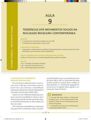 Unidade Didática — Movimentos Sociais



                                                                                               AULA

                                                                         ____________________        9
           Unidade Didática – Movimentos Sociais




                                                       TENDÊNCIAS DOS MOVIMENTOS SOCIAIS NA
                                                       REALIDADE BRASILEIRA CONTEMPORÂNEA

                                                   Conteúdo
                                                   •	 A	conjuntura	dos	movimentos	populares	nos	anos	1990
                                                   •	 O	neoliberalismo	influenciando	as	ações	sociais

                                                   Competências e habilidades
                                                   •	 Compreender	o	neoliberalismo	nas	tendências	contemporâneas	dos	movimentos	sociais	na	socieda­
                                                      de brasileira a partir do processo histórico globalizado

                                                   Textos e atividades para autoestudo disponibilizados no Portal
                                                   Verificar no Portal os textos e atividades disponibilizados na galeria da unidade.

                                                   Duração
                                                   2 h/a – via satélite com professor interativo
                                                   2 h/a – presenciais com professor local
                                                   6 h/a – mínimo sugerido para autoestudo




                 A ConjunTurA Dos MoviMenTos                                                       res transformadores e que a crise é parcial, pois, como
                 PoPulAres nos Anos 1990                                                           diz Gohn (2005, p. 100), os “movimentos são fontes
                    Nos mais diversos ambientes sociais, é senso co­                               de ideias e práticas. As práticas fluem e refluem. As
                 mum ouvir­se falar que os movimentos sociais es­                                  ideias persistem, e se transformam agregando ele­
                 tão em crise e que a descrença e a desmobilização                                 mentos novos, ou negando velhos, segundo a con­
                                                                                                   juntura dos tempos históricos”.
                 predominam, gerando uma onda de individualismo
                 e de relações mais privadas (GOHN, 2005).
                    Vejamos. Os anos 1980 foram frutíferos para ins­                                  !    IMPORTANTE
                 taurar uma nova racionalidade no social, ou seja, o                                  •	 O	 grande	 saldo	 deste	 período	 é	 a	 demarcação	
                 direito de participar das questões que lhe diz respei­                               de espaços para a voz dos não governantes, como
                 to, interferindo diretamente na cultura política do                                  também a eclosão de novos movimentos que não
                 País nesse século.                                                                   são do meio popular.

                   Vale ressaltar, que essa mobilização e organização                                 •	 O	sindicalismo	de	empresas	foi	a	referência	para	
                                                                                                      o sindicalismo público estatal.
                 dos grupos foram consideradas virtudes com pode­

                                                                                              232


Modulo02_SSocial_4sem_Unidade02.indd 232                                                                                                                       5/15/09 2:15:25 PM
 