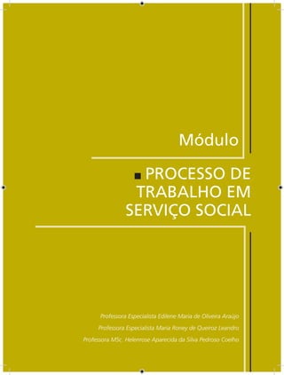 Módulo

                  PROCESSO DE
                 TRABALHO EM
                SERVIÇO SOCIAL




      Professora Especialista Edilene Maria de Oliveira Araújo
     Professora Especialista Maria Roney de Queiroz Leandro
Professora MSc. Helenrose Aparecida da Silva Pedroso Coelho
 