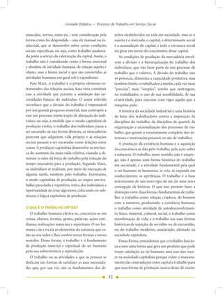 Unidade Didática — Processo de Trabalho em Serviço Social

músculos, nervos, mãos etc.) sem consideração pela            reitos estabelecidos na vida em sociedade, mas se o
forma como foi despendida – seja ele manual ou in-            sujeito é o mercado, o capital, o determinante social
telectual, que se desenvolve sobre certas condições           é a acumulação do capital, e toda a estrutura social
sociais específicas, ou seja, como trabalho assalaria-        irá girar em torno do crescimento desse capital.
do posto a serviço da valorização do capital. Assim, o           As condições de produção da mercadoria envol-
trabalho não é considerado como a forma universal             vem a divisão e a hierarquização do trabalho dos
e absoluta de atividade humana, de relação sujeito e          indivíduos, que vão fazer parte de um processo de
objeto, mas a forma social a que são convertidas as           trabalho que é coletivo. A divisão do trabalho não
atividades humanas em geral sob o capitalismo.                só potencia, dinamiza a capacidade produtiva, mas
   Para Marx, o trabalho é o próprio elemento es-             também limita o trabalhador a tarefas cada vez mais
truturador das relações sociais, haja vista constituir        “parciais”, mais “simples”, tarefas que restringem,
esse a atividade que permite a satisfação das ne-             no trabalhador, o uso de sua sensibilidade, de sua
cessidades básicas do indivíduo. O autor referido             criatividade, para executar com rigor aquilo que a
reconhece que a divisão do trabalho é responsável             máquina pede.
por um grande progresso material, mas contrapõe a                A história da sociedade industrial é uma história
esse um processo ininterrupto de alienação do indi-           de lutas dos trabalhadores contra a imposição da
víduo, ou seja, à medida que o modo capitalista de            disciplina do trabalho, da disciplina de quartel, da
produção evolui, o trabalho dos indivíduos passa a            organização e racionalização dos processos de tra-
ser encarado na sua forma abstrata, as mercadorias            balho, que geram o esvaziamento completo dos in-
parecem que adquirem vida própria e as relações               teresses e motivações pessoais no ato de trabalhar.
sociais passam a ser encaradas como relações entre               A produção da existência humana e a aquisição
coisas. A produção capitalista desenvolve-se em bus-          da consciência se dão pelo trabalho, pela ação sobre
ca do aumento da mais-valia relativa, visando a di-           a natureza. O trabalho, nesse sentido, não é empre-
minuir o valor da força de trabalho pela redução do           go, não é apenas uma forma histórica do trabalho
tempo necessário para a produção. Segundo Marx,               em sociedade, é a atividade fundamental pela qual
os indivíduos se realizam, por meio da execução de            o ser humano se humaniza, se cria, se expande em
alguma tarefa, também pelo trabalho. Entretanto,              conhecimento, se aperfeiçoa. O trabalho é a base
o modo capitalista de produção, ao impor um tra-              estruturante de um novo tipo de ser, de uma nova
balho parcelado e repetitivo, retira dos indivíduos a         concepção de história. O que nos permite fazer a
oportunidade de criar algo novo, colocando-os sub-            distinção entre duas formas fundamentais de traba-
missos à lógica capitalista de produção.                      lho: o trabalho como relação criadora, do homem
                                                              com a natureza, produzindo a existência humana,
O QUE É O TRABALHO ENTÃO?                                     o trabalho como atividade de autodesenvolvimen-
   O trabalho humano efetiva-se, concretiza-se em             to físico, material, cultural, social, o trabalho como
coisas, objetos, formas, gestos, palavras, ações coti-        manifestação de vida; e o trabalho nas suas formas
dianas, realizações materiais e espirituais. O ser hu-        históricas de sujeição, de servidão ou de escravidão,
mano cria e recria os elementos da natureza que es-           ou do trabalho moderno, assalariado, alienado na
tão ao seu redor e lhes confere novas formas e novos          sociedade capitalista.
sentidos. Dessa forma, o trabalho é o fundamento                 Dessa forma, entendemos que o trabalho funcio-
da produção material e espiritual do ser humano               na como uma forma que gera um produto que pode
para sua sobrevivência e reprodução.                          trazer satisfação ao ser humano, mas isso não ocor-
   O trabalho ou as atividades a que as pessoas se            re na sociedade capitalista porque existe o mascara-
dedicam são formas de satisfazer as suas necessida-           mento das contradições entre capital e trabalho para
des que, por sua vez, são os fundamentos dos di-              que essa forma de produção nunca deixe de existir.

                                                         32
 