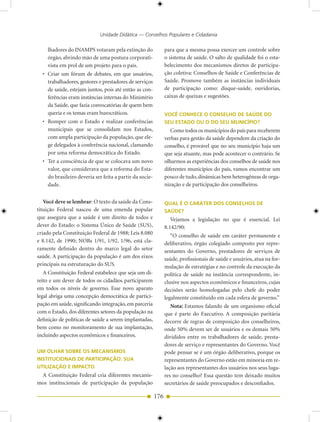 Unidade Didática — Conselhos Populares e Cidadania

    lhadores do INAMPS votaram pela extinção do                para que a mesma possa exercer um controle sobre
    órgão, abrindo mão de uma postura corporati-               o sistema de saúde. O salto de qualidade foi o esta-
    vista em prol de um projeto para o país.                   belecimento dos mecanismos diretos de participa-
  • Criar um fórum de debates, em que usuários,                ção coletiva: Conselhos de Saúde e Conferências de
    trabalhadores, gestores e prestadores de serviços          Saúde. Promove também as instâncias individuais
    de saúde, estejam juntos, pois até então as con-           de participação como: disque-saúde, ouvidorias,
    ferências eram instâncias internas do Ministério           caixas de queixas e sugestões.
    da Saúde, que fazia convocatórias de quem bem
    queria e os temas eram burocráticos.                       VOCÊ CONHECE O CONSELHO DE SAÚDE DO
  • Romper com o Estado e realizar conferências                SEU ESTADO OU O DO SEU MUNICÍPIO?
    municipais que se consolidam nos Estados,                     Como todos os municípios do país para receberem
    com ampla participação da população, que ele-              verbas para gestão da saúde dependem da criação do
    ge delegados à conferência nacional, clamando              conselho, é provável que no seu município haja um
    por uma reforma democrática do Estado.                     que seja atuante, mas pode acontecer o contrário. Se
  • Ter a consciência de que se colocava um novo               olharmos as experiências dos conselhos de saúde nos
    valor, que considerava que a reforma do Esta-              diferentes municípios do país, vamos encontrar um
    do brasileiro deveria ser feita a partir da socie-         pouco de tudo, dinâmicas bem heterogêneas de orga-
    dade.                                                      nização e de participação dos conselheiros.


   Você deve se lembrar: O texto da saúde da Cons-             QUAL É O CARÁTER DOS CONSELHOS DE
tituição Federal nasceu de uma emenda popular                  SAÚDE?
que assegura que a saúde é um direito de todos e                  Vejamos a legislação no que é essencial. Lei
dever do Estado: o Sistema Único de Saúde (SUS),               8.142/90:
criado pela Constituição Federal de 1988; Leis 8.080              “O conselho de saúde em caráter permanente e
e 8.142, de 1990; NOBs 1/91, 1/92, 1/96, está cla-             deliberativo, órgão colegiado composto por repre-
ramente definido dentro do marco legal do setor                sentantes do Governo, prestadores de serviços de
saúde. A participação da população é um dos eixos              saúde, profissionais de saúde e usuários, atua na for-
principais na estruturação do SUS.                             mulação de estratégias e no controle da execução da
   A Constituição Federal estabelece que seja um di-           política de saúde na instância correspondente, in-
reito e um dever de todos os cidadãos participarem             clusive nos aspectos econômicos e financeiros, cujas
em todos os níveis de governo. Esse novo aparato               decisões serão homologadas pelo chefe do poder
legal abriga uma concepção democrática de partici-             legalmente constituído em cada esfera de governo.”
pação em saúde, significando integração, em parceria              Nota: Estamos falando de um organismo oficial
com o Estado, dos diferentes setores da população na           que é parte do Executivo. A composição paritária
definição de políticas de saúde a serem implantadas,           decorre de regras de composição dos conselheiros,
bem como no monitoramento de sua implantação,                  onde 50% devem ser de usuários e os demais 50%
incluindo aspectos econômicos e financeiros.                   divididos entre os trabalhadores de saúde, presta-
                                                               dores de serviço e representantes do Governo. Você
UM OLHAR SOBRE OS MECANISMOS                                   pode pensar se é um órgão deliberativo, porque os
INSTITUCIONAIS DE PARTICIPAÇÃO: SUA                            representantes do Governo estão em minoria em re-
UTILIZAÇÃO E IMPACTO                                           lação aos representantes dos usuários nos seus luga-
 A Constituição Federal cria diferentes mecanis-               res no conselho? Essa questão tem deixado muitos
mos institucionais de participação da população                secretários de saúde preocupados e desconfiados.

                                                         176
 