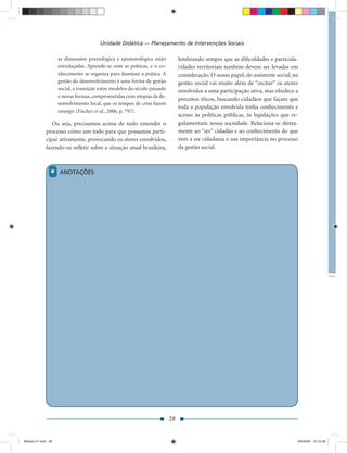 Unidade Didática — Planejamento de Intervenções Sociais

                    as dimensões praxiológica e epistemológica estão           lembrando sempre que as diﬁculdades e particula-
                    entrelaçadas. Aprende-se com as práticas, e o co-          ridades territoriais também devem ser levadas em
                    nhecimento se organiza para iluminar a prática. A          consideração. O nosso papel, do assistente social, na
                    gestão do desenvolvimento é uma forma de gestão            gestão social vai muito além de “incitar” os atores
                    social, a transição entre modelos do século passado        envolvidos a uma participação ativa, mas obedece a
                    e novas formas, comprometidas com utopias de de-
                                                                               preceitos éticos, buscando cidadãos que façam que
                    senvolvimento local, que os tempos de crise fazem
                                                                               toda a população envolvida tenha conhecimento e
                    emergir (Fischer et al., 2006, p. 797).
                                                                               acesso às políticas públicas, às legislações que re-
                Ou seja, precisamos acima de tudo entender o                   gulamentam nossa sociedade. Relaciona-se direta-
             processo como um todo para que possamos parti-                    mente ao “ser” cidadão e ao conhecimento do que
             cipar ativamente, provocando os atores envolvidos,                vem a ser cidadania e sua importância no processo
             fazendo-os reﬂetir sobre a situação atual brasileira,             da gestão social.



               *    ANOTAÇÕES




                                                                          28


Modulo 01.indd 28                                                                                                                  2/6/2009 12:15:39
 