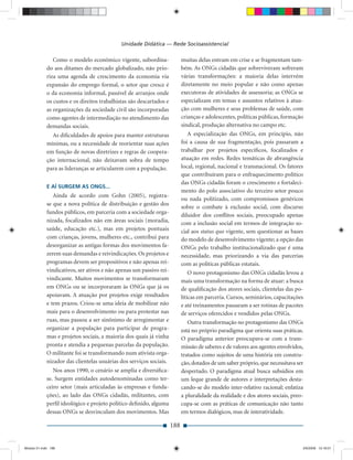 Unidade Didática — Rede Socioassistencial

                Como o modelo econômico vigente, subordina-                 muitas delas entram em crise e se fragmentam tam-
             do aos ditames do mercado globalizado, não prio-               bém. As ONGs cidadãs que sobreviveram sofreram
             riza uma agenda de crescimento da economia via                 várias transformações: a maioria delas intervém
             expansão do emprego formal, o setor que cresce é               diretamente no meio popular e não como apenas
             o da economia informal, passível de arranjos onde              executoras de atividades de assessoria; as ONGs se
             os custos e os direitos trabalhistas são descartados e         especializam em temas e assuntos relativos à atua-
             as organizações da sociedade civil são incorporadas            ção com mulheres e seus problemas de saúde, com
             como agentes de intermediação no atendimento das               crianças e adolescentes, políticas públicas, formação
             demandas sociais.                                              sindical, produção alternativa no campo etc.
               As diﬁculdades de apoios para manter estruturas                  A especialização das ONGs, em princípio, não
             mínimas, ou a necessidade de reorientar suas ações             foi a causa de sua fragmentação, pois passaram a
             em função de novas diretrizes e regras de coopera-             trabalhar por projetos especíﬁcos, focalizados e
             ção internacional, não deixavam sobra de tempo                 atuação em redes. Redes temáticas de abrangência
             para as lideranças se articularem com a população.             local, regional, nacional e transnacional. Os fatores
                                                                            que contribuíram para o enfraquecimento político
                                                                            das ONGs cidadãs foram o crescimento e fortaleci-
             E AÍ SURGEM AS ONGS...
                                                                            mento do polo associativo do terceiro setor pouco
                Ainda de acordo com Gohn (2005), registra-
                                                                            ou nada politizado, com compromissos genéricos
             se que a nova política de distribuição e gestão dos
                                                                            sobre o combate à exclusão social, com discurso
             fundos públicos, em parceria com a sociedade orga-
                                                                            diluidor dos conﬂitos sociais, preocupado apenas
             nizada, focalizados não em áreas sociais (moradia,             com a inclusão social em termos de integração so-
             saúde, educação etc.), mas em projetos pontuais                cial aos status quo vigente, sem questionar as bases
             com crianças, jovens, mulheres etc., contribui para            do modelo de desenvolvimento vigente; a opção das
             desorganizar as antigas formas dos movimentos fa-              ONGs pelo trabalho institucionalizado que é uma
             zerem suas demandas e reivindicações. Os projetos e            necessidade, mas priorizando a via das parcerias
             programas devem ser propositivos e não apenas rei-             com as políticas públicas estatais.
             vindicativos, ser ativos e não apenas um passivo rei-              O novo protagonismo das ONGs cidadãs levou a
             vindicante. Muitos movimentos se transformaram                 mais uma transformação na forma de atuar: a busca
             em ONGs ou se incorporaram às ONGs que já os                   de qualiﬁcação dos atores sociais, clientelas das po-
             apoiavam. A atuação por projetos exige resultados              líticas em parceria. Cursos, seminários, capacitações
             e tem prazos. Criou-se uma ideia de mobilizar não              e até treinamentos passaram a ser rotinas de pacotes
             mais para o desenvolvimento ou para protestar nas              de serviços oferecidos e vendidos pelas ONGs.
             ruas, mas passou a ser sinônimo de arregimentar e                  Outra transformação no protagonismo das ONGs
             organizar a população para participar de progra-               está no próprio paradigma que orienta suas práticas.
             mas e projetos sociais, a maioria dos quais já vinha           O paradigma anterior preocupava-se com a trans-
             pronta e atendia a pequenas parcelas da população.             missão de saberes e de valores aos agentes envolvidos,
             O militante foi se transformando num ativista orga-            tratados como sujeitos de uma história em constru-
             nizador das clientelas usuárias dos serviços sociais.          ção, dotados de um saber próprio, que necessitava ser
                Nos anos 1990, o cenário se amplia e diversiﬁca-            despertado. O paradigma atual busca subsídios em
             se. Surgem entidades autodenominadas como ter-                 um leque grande de autores e interpretações desta-
             ceiro setor (mais articuladas às empresas e funda-             cando-se do modelo inter-relativo racional; enfatiza
             ções), ao lado das ONGs cidadãs, militantes, com               a pluralidade da realidade e dos atores sociais, preo-
             perﬁl ideológico e projeto político deﬁnido, alguma            cupa-se com as práticas de comunicação não tanto
             dessas ONGs se desvinculam dos movimentos. Mas                 em termos dialógicos, mas de interatividade.

                                                                      188


Modulo 01.indd 188                                                                                                               2/6/2009 12:16:01
 