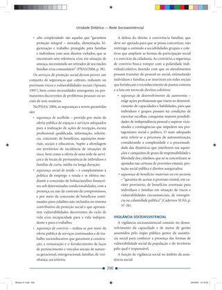 Unidade Didática — Rede Socioassistencial

                • alta complexidade: são aquelas que “garantem                  A defesa do direito à convivência familiar, que
                  proteção integral – moradia, alimentação, hi-              deve ser apoiada para que se possa concretizar, não
                  gienização e trabalho protegido para famílias              restringe o estímulo a sociabilidades grupais e cole-
                  e indivíduos com seus direitos violados, que se            tivas que ampliem as formas de participação social
                  encontram sem referência e/ou em situação de               e o exercício da cidadania. Ao contrário, a segurança
                  ameaça, necessitando ser retirados de seu núcleo           de convívio busca romper com a polaridade indi-
                  familiar e/ou comunitário” (PNAS/2004, p. 38).             vidual/coletivo, fazendo com que os atendimentos
                Os serviços de proteção social devem prover um               possam transitar do pessoal ao social, estimulando
             conjunto de seguranças que cubram, reduzam ou                   indivíduos e famílias a se inserirem em redes sociais
             previnam riscos e vulnerabilidades sociais (Sposati,            que fortaleçam o reconhecimento de pautas comuns
             1997), bem como necessidades emergentes ou per-                 e a luta em torno de direitos coletivos:
             manentes decorrentes de problemas pessoais ou so-                 • segurança de desenvolvimento da autonomia –
             ciais de seus usuários.                                             exige ações proﬁssionais que visem ao desenvol-
               Na PNAS/ 2004, as seguranças a serem garantidas                   vimento de capacidades e habilidades, para que
             são:                                                                indivíduos e grupos possam ter condições de
                • segurança de acolhida – provida por meio da                    exercitar escolhas, conquistar maiores possibili-
                  oferta pública de espaços e serviços adequados                 dades de independência pessoal e superar vicis-
                  para a realização de ações de recepção, escuta                 situdes e contingências que impedem seu pro-
                  proﬁssional qualiﬁcada, informação, referên-                   tagonismo social e político. O mais adequado
                  cia, concessão de benefícios, aquisições mate-                 seria referir-se a processos de autonomização,
                  riais, sociais e educativas. Supõe a abordagem                 considerando a complexidade e a processuali-
                  em territórios de incidência de situações de                   dade das dinâmicas que interferem nas aquisi-
                  risco, bem como a oferta de uma rede de servi-                 ções e conquistas de graus de responsabilidade e
                  ços e de locais de permanência de indivíduos e                 liberdade dos cidadãos, que só se concretizam se
                  famílias de curta, média ou longa duração;                     apoiadas nas certezas de provisões estatais, pro-
                • segurança social de renda – é complementar à                   teção social pública e direitos assegurados;
                  política de emprego e renda e se efetiva me-                  • segurança de benefícios materiais ou em pecúnia
                  diante a concessão de bolsas/auxílios ﬁnancei-                  – “garantia de acesso à provisão estatal, em ca-
                  ros sob determinadas condicionalidades, com a                   ráter provisório, de benefícios eventuais para
                  presença ou não de contrato de compromissos,                    indivíduos e famílias em situação de riscos e
                  e por meio da concessão de benefícios conti-                    vulnerabilidades circunstanciais, de emergên-
                  nuados para cidadãos não incluídos no sistema                   cia ou calamidade pública” (Cadernos SUAS, p.
                  contributivo de proteção social e que apresen-                  37-38).
                  tem vulnerabilidades decorrentes do ciclo de
                  vida e/ou incapacidade para a vida indepen-                VIGILÂNCIA SOCIOASSISTENCIAL
                  dente e para o trabalho;                                      A vigilância socioassistencial consiste no desen-
                • segurança de convívio – realiza-se por meio da             volvimento da capacidade e de meios de gestão
                  oferta pública de serviços continuados e de tra-           assumidos pelo órgão público gestor da assistên-
                  balho socioeducativo que garantam a constru-               cia social para conhecer a presença das formas de
                  ção, a restauração e o fortalecimento de laços             vulnerabilidade social da população e do território
                  de pertencimento e vínculos sociais de nature-             pelo qual é responsável.
                  za geracional, intergeracional, familiar, de vizi-            A função de vigilância social no âmbito da assis-
                  nhança, societários.                                       tência social:

                                                                       200


Modulo 01.indd 200                                                                                                               2/6/2009 12:16:02
 