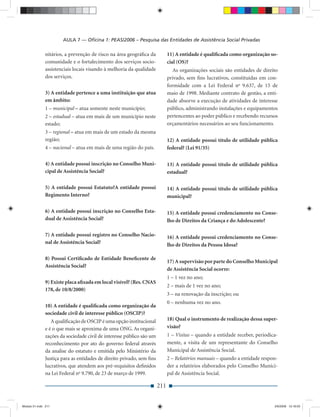 AULA 7 — Oﬁcina 1: PEAS/2006 – Pesquisa das Entidades de Assistência Social Privadas

              nitários, a prevenção de risco na área geográﬁca da           11) A entidade é qualiﬁcada como organização so-
              comunidade e o fortalecimento dos serviços socio-             cial (OS)?
              assistenciais locais visando à melhoria da qualidade             As organizações sociais são entidades de direito
              dos serviços.                                                 privado, sem ﬁns lucrativos, constituídas em con-
                                                                            formidade com a Lei Federal no 9.637, de 15 de
              3) A entidade pertence a uma instituição que atua             maio de 1998. Mediante contrato de gestão, a enti-
              em âmbito:                                                    dade absorve a execução de atividades de interesse
              1 – municipal – atua somente neste município;                 público, administrando instalações e equipamentos
              2 – estadual – atua em mais de um município neste             pertencentes ao poder público e recebendo recursos
              estado;                                                       orçamentários necessários ao seu funcionamento.
              3 – regional – atua em mais de um estado da mesma
              região;                                                       12) A entidade possui título de utilidade pública
              4 – nacional – atua em mais de uma região do país.            federal? (Lei 91/35)

              4) A entidade possui inscrição no Conselho Muni-              13) A entidade possui título de utilidade pública
              cipal de Assistência Social?                                  estadual?

              5) A entidade possui Estatuto?A entidade possui               14) A entidade possui título de utilidade pública
              Regimento Interno?                                            municipal?

              6) A entidade possui inscrição no Conselho Esta-              15) A entidade possui credenciamento no Conse-
              dual de Assistência Social?                                   lho de Direitos da Criança e do Adolescente?

              7) A entidade possui registro no Conselho Nacio-              16) A entidade possui credenciamento no Conse-
              nal de Assistência Social?                                    lho de Direitos da Pessoa Idosa?

              8) Possui Certiﬁcado de Entidade Beneﬁcente de
                                                                            17) A supervisão por parte do Conselho Municipal
              Assistência Social?
                                                                            de Assistência Social ocorre:
                                                                            1 – 1 vez no ano;
              9) Existe placa aﬁxada em local visível? (Res. CNAS
                                                                            2 – mais de 1 vez no ano;
              178, de 10/8/2000)
                                                                            3 – na renovação da inscrição; ou
                                                                            0 – nenhuma vez no ano.
              10) A entidade é qualiﬁcada como organização da
              sociedade civil de interesse público (OSCIP)?
                 A qualiﬁcação de OSCIP é uma opção institucional           18) Qual o instrumento de realização dessa super-
              e é o que mais se aproxima de uma ONG. As organi-             visão?
              zações da sociedade civil de interesse público são um         1 – Visitas – quando a entidade receber, periodica-
              reconhecimento por ato do governo federal através             mente, a visita de um representante do Conselho
              da analise do estatuto e emitida pelo Ministério da           Municipal de Assistência Social.
              Justiça para as entidades de direito privado, sem ﬁns         2 – Relatórios manuais – quando a entidade respon-
              lucrativos, que atendem aos pré-requisitos deﬁnidos           der a relatórios elaborados pelo Conselho Munici-
              na Lei Federal no 9.790, de 23 de março de 1999.              pal de Assistência Social.

                                                                      211


Modulo 01.indd 211                                                                                                           2/6/2009 12:16:03
 