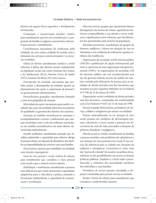 Unidade Didática — Rede Socioassistencial

             diurno em espaço físico especíﬁco e devidamente                   Minorias étnicas: grupos que apresentam fatores
             estruturado.                                                   distinguíveis em termos de etnias, experiências his-
                Composição e caracterização familiar: critério              tóricas compartilhadas e sua adesão a certas tradi-
             para atendimento que leva em consideração a com-               ções e signiﬁcantes tratos culturais, que são diferen-
             posição da família ou alguma característica relevan-           tes dos apresentados pela maioria da população.
             te para prestar o atendimento.                                    Moradias provisórias: atendimento de grupos de
               Custo/ﬁnanças: mecanismo de veriﬁcação, pela                 homens, mulheres e idosos em situação de rua ou
             entidade, de seus custos, avaliado de acordo com a             abandono e em condições de realizarem a gestão co-
             demanda dos serviços a serem prestados e os recur-             tidiana das residências.
             sos recebidos.                                                    Organizações da sociedade civil de interesse público
                Defesa de direitos: atendimento jurídico e social           (OSCIPs): qualiﬁcação de opção institucional, que
             referente à defesa dos direitos sociais estabelecidos          mais se aproxima de uma organização não governa-
             na legislação social, tais como: Estatuto da Criança           mental (ONG). As organizações da sociedade civil
             e do Adolescente (ECA), Sistema Único de Saúde                 de interesse público são um reconhecimento por
             (SUS), Estatuto do Idoso (EI) entre outros.                    ato do governo federal, através da análise do esta-
                Desempenho da entidade: mecanismo que per-                  tuto emitida pelo Ministério da Justiça, para as en-
             mite avaliar o desempenho da entidade quanto ao                tidades de direito privado, sem ﬁns lucrativos, que
             planejamento das ações, à capacitação de pessoal e             atendem aos pré-requisitos deﬁnidos na Lei Federal
             ao gerenciamento administrativo.                               no 9.790, de 23 de março de 1999.
                Domicílio/área geográﬁca: atendimento limitado                Organizações sociais: entidades de direito privado,
             a uma área geográﬁca de atuação.                               sem ﬁns lucrativos, constituídas em conformidade
                Efetividade das ações: mecanismo para medir o re-           com a Lei Federal no 9.637, de 15 de maio de 1998.
             sultado das ações da entidade referentes aos padrões              Pessoal ocupado: funcionários, prestadores de ser-
             de qualidade e à garantia dos direitos dos usuários.           viço, cedidos e estagiários que atuam na entidade.
                Execução de medidas socioeducativas: proteção e                Pessoas vulnerabilizadas ou em situação de risco
             acompanhamento a jovens e adolescentes que este-               social: pessoas em condições de desvantagem pes-
             jam envolvidos com o ciclo da violência, inserindo-            soal, vulneráveis a riscos sociais e pessoais em de-
             os em medida socioeducativa em meio aberto, de-                corrência do ciclo de vida, associadas a situações de
             terminada judicialmente.                                       pobreza, abandono e negligência.
                 Família acolhedora: atendimento prestado por fa-              Plantão social ou similar: atendimento às famílias
             mílias cadastradas e capacitadas para oferecer abrigo          e pessoas sozinhas com problemas de subsistência e
             às pessoas idosas em situação de abandono, sem famí-           em situação de risco pessoal e/ou social. É um ser-
             lia ou impossibilitadas de conviver com suas famílias.         viço de referência para as cidades nas situações de
               Funcionários: pessoas que trabalham na entidade              urgência e emergência. Caracteriza-se como uma
             com vínculo empregatício.                                      das “portas de entrada” do usuário na política de as-
                Grau de risco pessoal e social: critério de seleção         sistência social, possibilitando seu acesso às demais
             para atendimento que considera o risco pessoal                 políticas públicas. Também é o local onde é provi-
             e/ou social a que o usuário estiver exposto.                   denciada a cobertura das necessidades imediatas
                Habilitação e reabilitação: atendimento a pessoas           dos indivíduos e suas famílias.
             com deﬁciência que visam desenvolver capacidades                 Prestadores de serviço: pessoas vinculadas a em-
             adaptativas para a vida diária e prática, estímulo à           presas contratadas para prestar serviço à entidade.
             locomoção independente e capacidade de comuni-                   Renda: critério de seleção para atendimento que
             cação e socialização.                                          considera a renda familiar máxima.

                                                                      224


Modulo 01.indd 224                                                                                                                2/6/2009 12:16:04
 