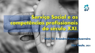 Serviço Social e as
competências profissionais
do século XXI.
Prof. Dr. Evandro Prestes Guerreiro
São Paulo, 2021
 