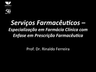 Serviços 
Farmacêu0cos 
– 
Especialização 
em 
Farmácia 
Clínica 
com 
Enfase 
em 
Prescrição 
Farmacêu0ca 
Prof. 
Dr. 
Rinaldo 
Ferreira 
 