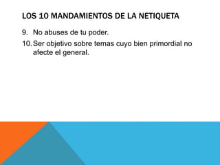 LOS 10 MANDAMIENTOS DE LA NETIQUETA
9. No abuses de tu poder.
10.Ser objetivo sobre temas cuyo bien primordial no
afecte el general.
 