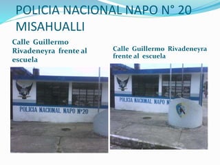 POLICIA NACIONAL NAPO N° 20
MISAHUALLI
Calle Guillermo
Rivadeneyra frente al
escuela
Calle Guillermo Rivadeneyra
frente al escuela
 