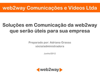 web2way Comunicações e Vídeos Ltda


Soluções em Comunicação da web2way
   que serão úteis para sua empresa

         Preparado por: Adriana Grasso
             sócia/administradora

                   Junho/2012
 
