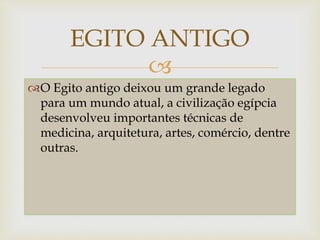 
O Egito antigo deixou um grande legado
para um mundo atual, a civilização egípcia
desenvolveu importantes técnicas de
medicina, arquitetura, artes, comércio, dentre
outras.
EGITO ANTIGO
 