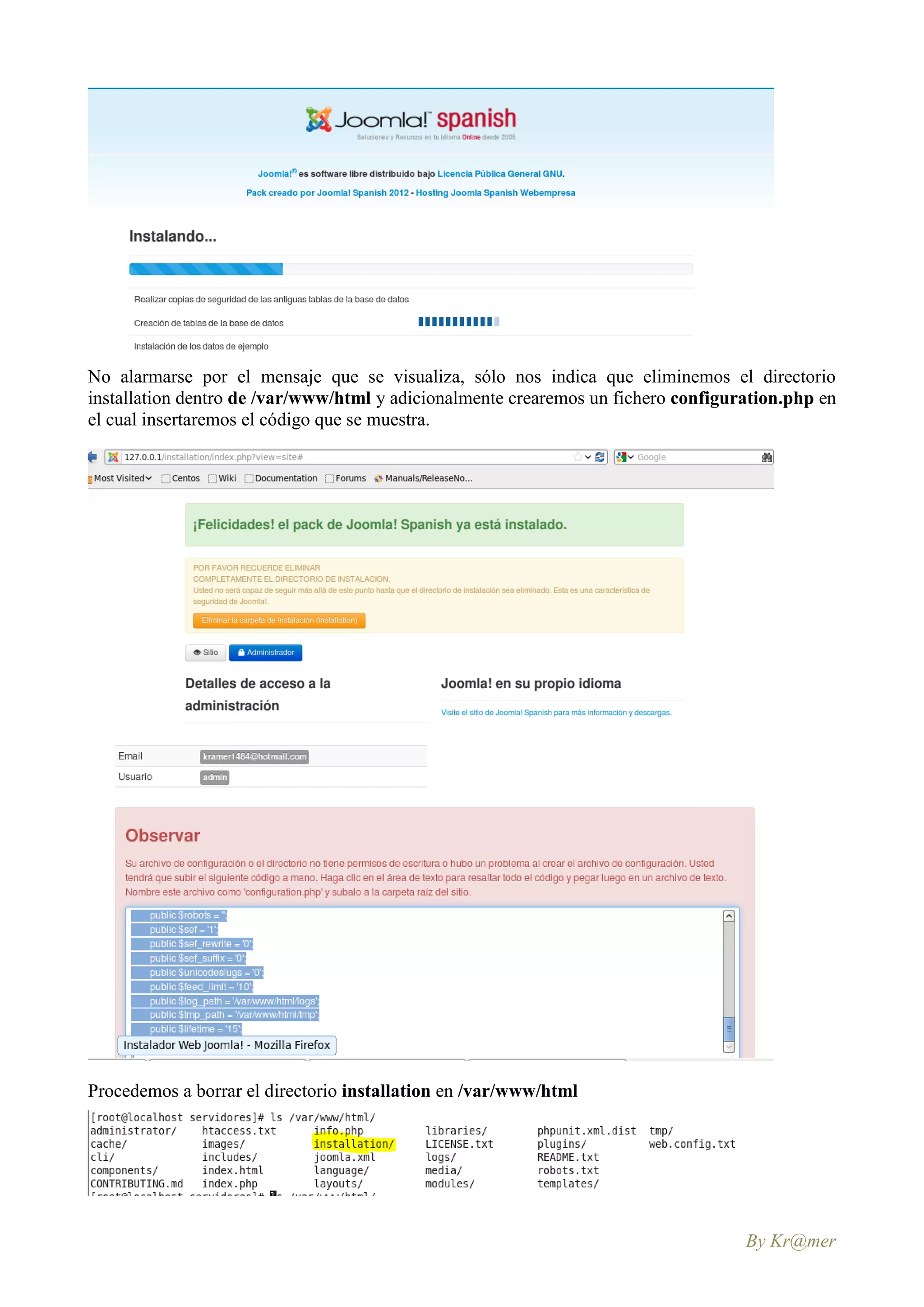 No alarmarse por el mensaje que se visualiza, sólo nos indica que eliminemos el directorio
installation dentro de /var/www/html y adicionalmente crearemos un fichero configuration.php en
el cual insertaremos el código que se muestra.




Procedemos a borrar el directorio installation en /var/www/html




                                                                                   By Kr@mer
 