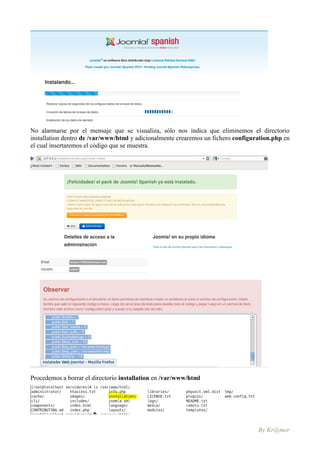 No alarmarse por el mensaje que se visualiza, sólo nos indica que eliminemos el directorio
installation dentro de /var/www/html y adicionalmente crearemos un fichero configuration.php en
el cual insertaremos el código que se muestra.




Procedemos a borrar el directorio installation en /var/www/html




                                                                                   By Kr@mer
 