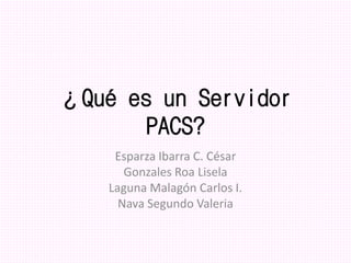 ¿Qué es un Servidor
PACS?
Esparza Ibarra C. César
Gonzales Roa Lisela
Laguna Malagón Carlos I.
Nava Segundo Valeria
 